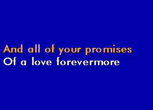 And all of your promises

Of a love forevermore