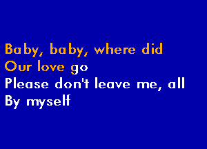 Ba by, he by, where did

Our love 90

Please don't leave me, all
By myself