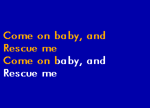 Come on baby, and
Rescue me

Come on baby, and
Rescue me
