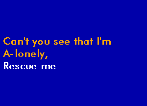 Can't you see that I'm

A- lonely,

Rescue me