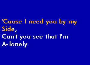 'Cause I need you by my
Side,

Can't you see that I'm

A- lonely