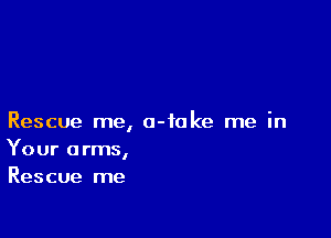 Rescue me, o-toke me in
Your arms,
Rescue me