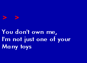 You don't own me,

I'm not just one of your
Ma ny toys