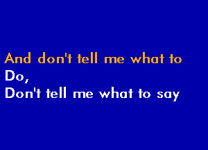 And don't fell me what to

Do,

Don't fell me what to say