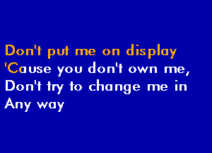 Don't put me on display
'Cause you don't own me,
Don't try to change me in
Any way