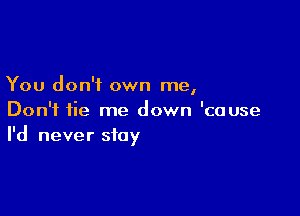 You don't own me,

Don't fie me down 'cause
I'd never stay