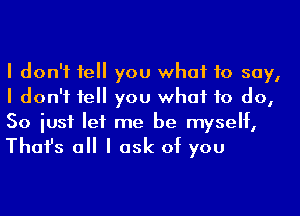 I don't IeII you what to say,
I don't IeII you what to do,
So iusf let me be myself,

Thafs a I ask of you