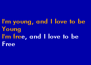 I'm young, and I love to be
Young

I'm free, and I love to be
Free