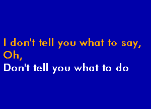 I don't tell you what to say,
Oh,

Don't fell you what to do