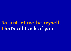 So just let me be myself,

Thofs a I ask of you