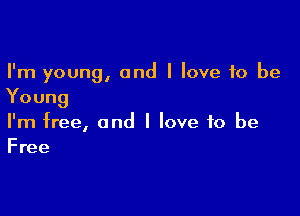 I'm young, and I love to be
Young

I'm free, and I love to be
Free