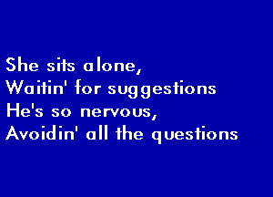 She sits alone,
Waitin' for suggestions

He's so nervous,
Avoidin' all the questions