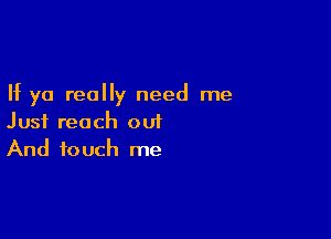 If ya really need me

Just reach out
And touch me