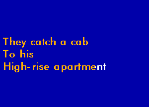 They catch a cab

To his
Hig h- rise a partmenf