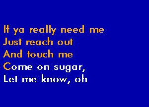 If ya really need me
Just reach out

And touch me

Come on sugar,
Let me know, oh