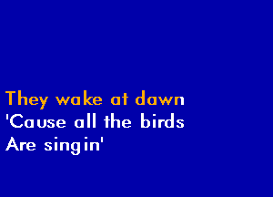 They wake of dawn
'Cause all the birds

Are singin'
