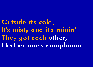 Outside ii's cold,
Ifs misty and it's rainin'

They got each other,
Neither one's complainin'