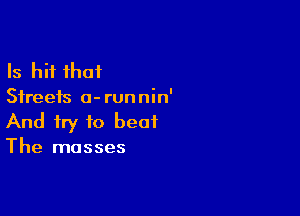 Is hit that

Streets 0- run nin'

And try to beat
The masses