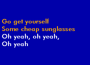 Go get yourself
Some cheap sunglasses

Oh yeah, oh yeah,
Oh yeah
