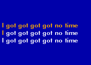 I got got got got no time
I got got got got no time
I got got got got no time