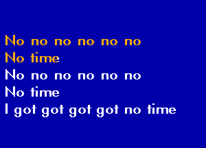 No no no no no no
No time

No no no no no no
No time
I got got got got no time
