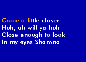 Come a lime closer

Huh, ah will ya huh

Close enough to look
In my eyes She rona