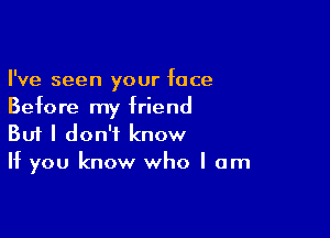 I've seen your face
Before my friend

Buf I don't know
If you know who I am