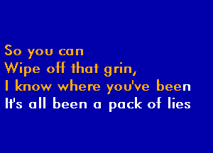 So you can
Wipe 0H that grin,

I know where you've been
It's all been a pack of lies