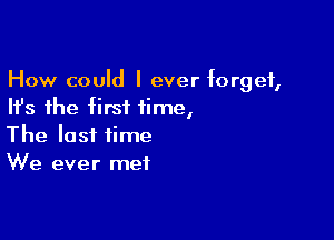 How could I ever forget,
Ifs the first time,

The last time
We ever met