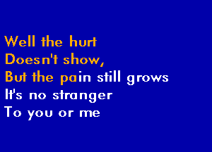 Well the hurt

Does n'f show,

But the pain still grows
It's no stranger
To you or me