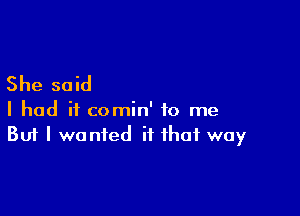 She said

I had it comin' to me
But I wanted it that way