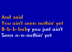 And said

You ain't seen noihin' yet

3- b- b- be by you iusi ain't
Seen n- n- noihin' yet