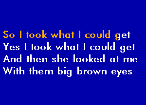 So I took what I could get
Yes I took what I could get
And Ihen she looked at me
Wiih Ihem big brown eyes