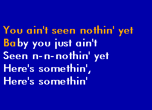 You ain't seen nofhin' yet
30 by you just ain't

Seen n- n- noihin' yet
Here's somethin',
Here's somethin'