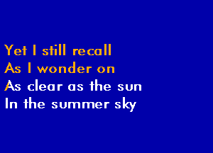 Yet I still recall
As I wonder on

As clear as the sun
In the summer sky