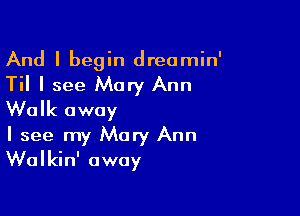 And I begin dreamin'
TiI I see Mary Ann

Walk away
I see my Mary Ann
Walkin' away