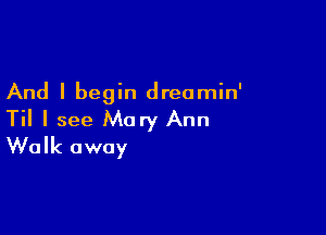 And I begin dreamin'

Til I see Mary Ann
Walk away