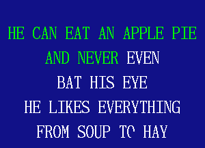 HE CAN EAT AN APPLE PIE
AND NEVER EVEN
BAT HIS EYE
HE LIKES EVERYTHING
FROM SOUP T0 HAY
