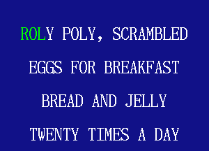 ROLY POLY, SCRAMBLED
EGGS FOR BREAKFAST
BREAD AND JELLY
TWENTY TIMES A DAY