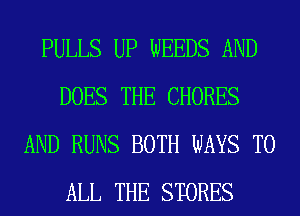 PULLS UP WEEDS AND
DOES THE CHORES
AND RUNS BOTH WAYS TO
ALL THE STORES