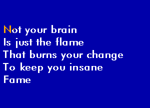 Not your brain
Is just the Home

That burns your cho nge

To keep you insane
Fame