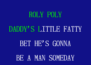 ROLY POLY
DADDWS LITTLE FATTY
BET HES GONNA
BE A MAN SOMEDAY