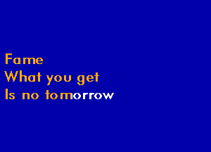 Fa me

What you get

Is no to morrow