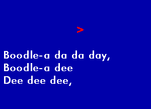 Boodle-a do do day,

Boodle-a dee
Dee dee dee,