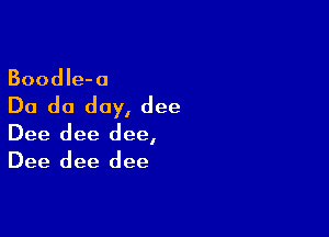 BoodIe-a

Do do day, dee

Dee dee dee,
Dee dee dee
