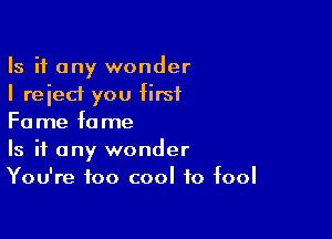 Is it any wonder
I reject you first

Fame fame
Is it any wonder
You're too cool to fool