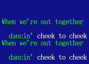 When we re out together

dancin Cheek to Cheek
When we re out together

dancin Cheek to Cheek