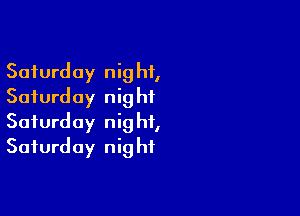 Saturday nig ht,
Saturday nig hf

Saturday nig hi,
Saturday nig hf