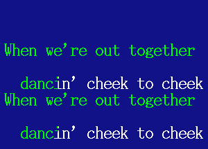 When we re out together

dancin Cheek to Cheek
When we re out together

dancin Cheek to Cheek