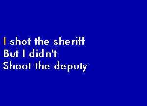 I shot the sheriht

But I didn't
Shoot the deputy